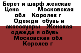 Берет и шарф женские › Цена ­ 400 - Московская обл., Королев г. Одежда, обувь и аксессуары » Женская одежда и обувь   . Московская обл.,Королев г.